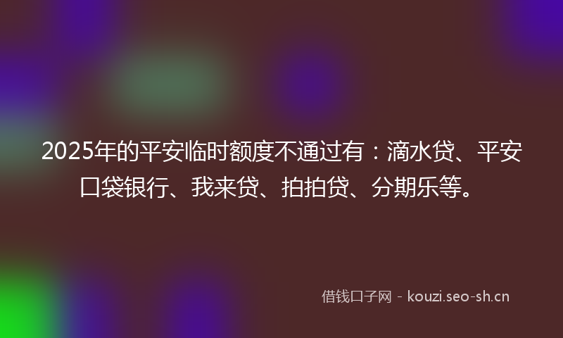 2025年的平安临时额度不通过有：滴水贷、平安口袋银行、我来贷、拍拍贷、分期乐等。