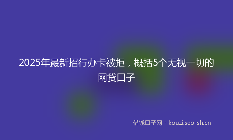 2025年最新招行办卡被拒，概括5个无视一切的网贷口子