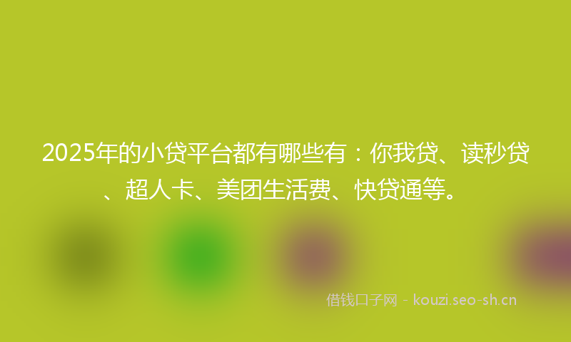 2025年的小贷平台都有哪些有：你我贷、读秒贷、超人卡、美团生活费、快贷通等。