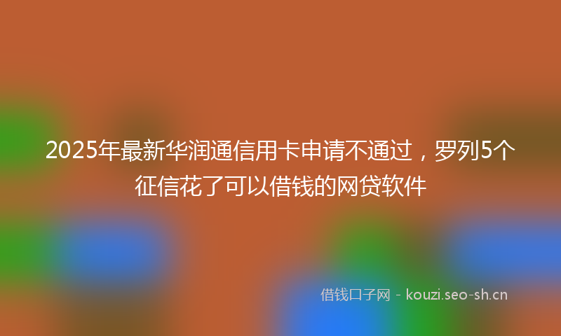 2025年最新华润通信用卡申请不通过，罗列5个征信花了可以借钱的网贷软件