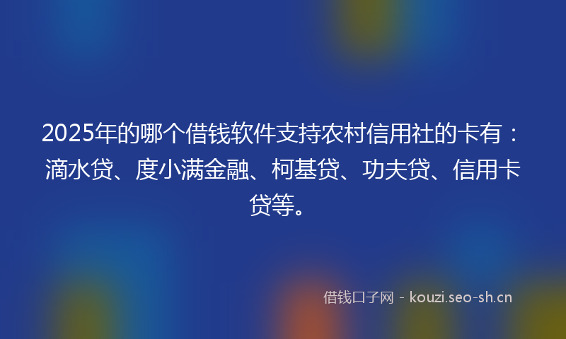 2025年的哪个借钱软件支持农村信用社的卡有：滴水贷、度小满金融、柯基贷、功夫贷、信用卡贷等。