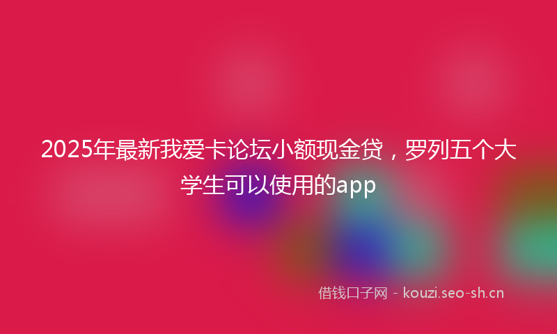 2025年最新我爱卡论坛小额现金贷，罗列五个大学生可以使用的app