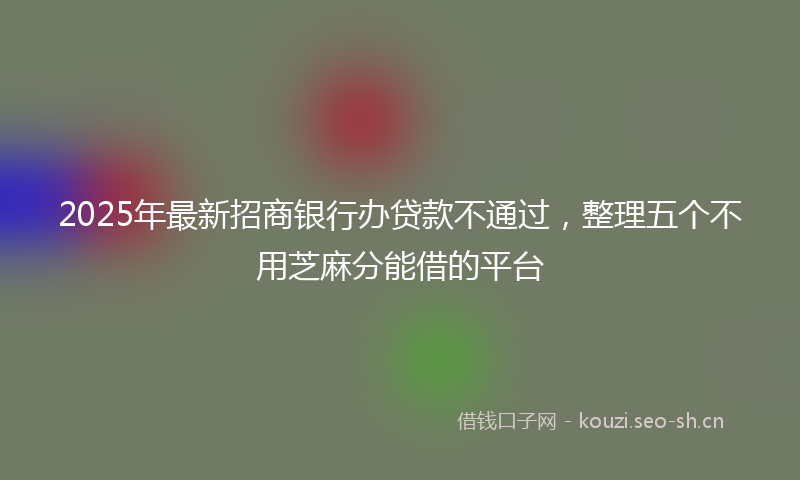 2025年最新招商银行办贷款不通过，整理五个不用芝麻分能借的平台