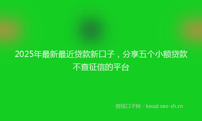 2025年最新最近贷款新口子，分享五个小额贷款不查征信的平台
