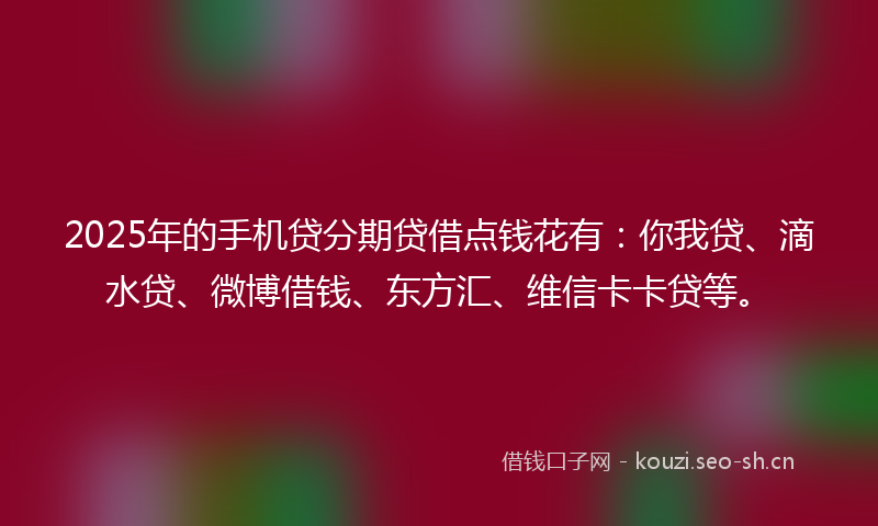 2025年的手机贷分期贷借点钱花有：你我贷、滴水贷、微博借钱、东方汇、维信卡卡贷等。