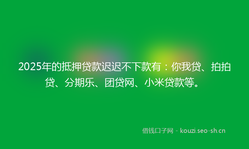 2025年的抵押贷款迟迟不下款有：你我贷、拍拍贷、分期乐、团贷网、小米贷款等。