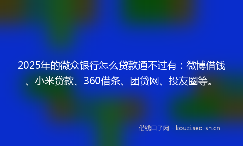 2025年的微众银行怎么贷款通不过有：微博借钱、小米贷款、360借条、团贷网、投友圈等。
