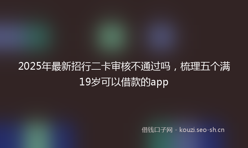 2025年最新招行二卡审核不通过吗，梳理五个满19岁可以借款的app