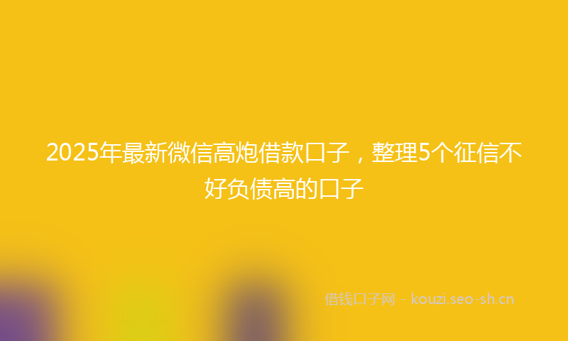 2025年最新微信高炮借款口子，整理5个征信不好负债高的口子