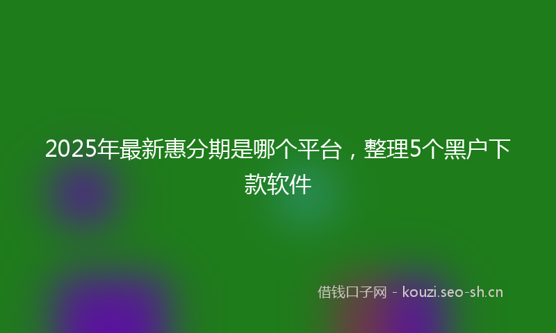 2025年最新惠分期是哪个平台，整理5个黑户下款软件