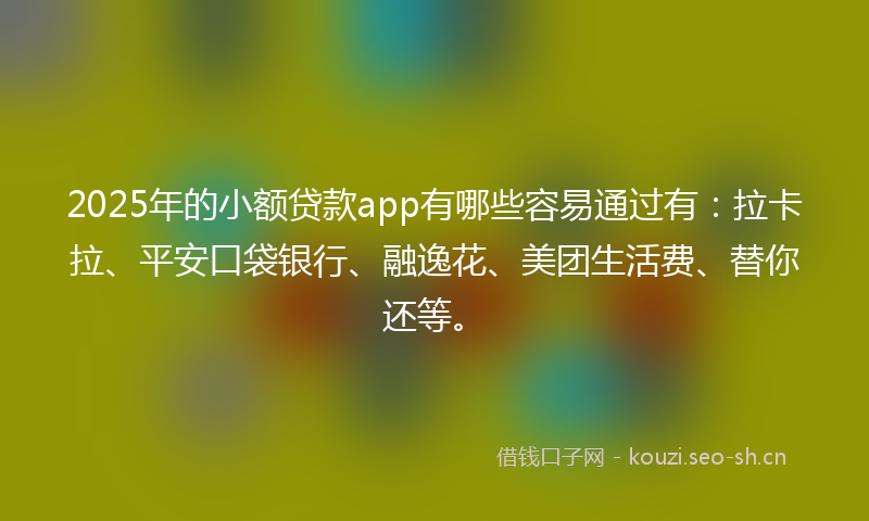 2025年的小额贷款app有哪些容易通过有：拉卡拉、平安口袋银行、融逸花、美团生活费、替你还等。