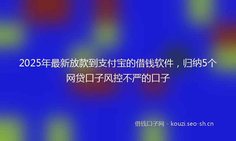 2025年最新放款到支付宝的借钱软件，归纳5个网贷口子风控不严的口子