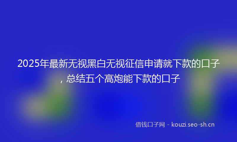 2025年最新无视黑白无视征信申请就下款的口子，总结五个高炮能下款的口子