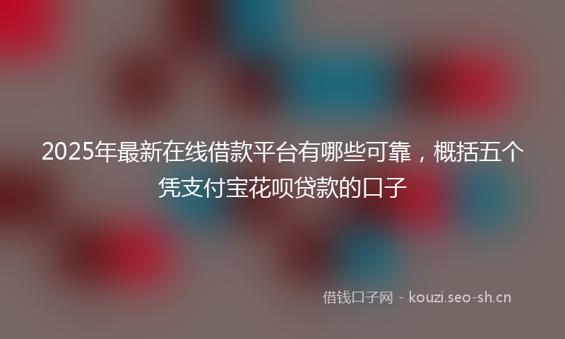 2025年最新在线借款平台有哪些可靠,概括五个凭支付宝花呗贷款的口子
