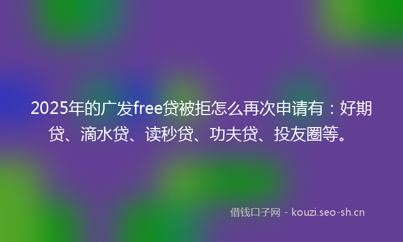 2025年的广发free贷被拒怎么再次申请有：好期贷、滴水贷、读秒贷、功夫贷、投友圈等。