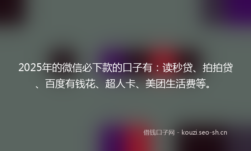 2025年的微信必下款的口子有：读秒贷、拍拍贷、百度有钱花、超人卡、美团生活费等。