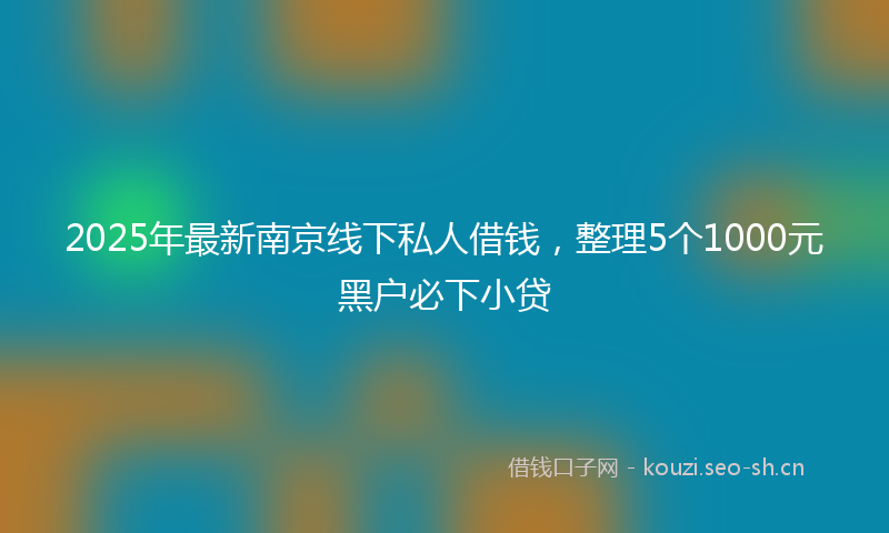 2025年最新南京线下私人借钱，整理5个1000元黑户必下小贷
