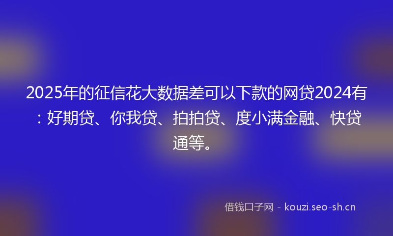 2025年的征信花大数据差可以下款的网贷2024有：好期贷、你我贷、拍拍贷、度小满金融、快贷通等。