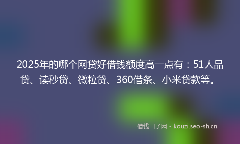 2025年的哪个网贷好借钱额度高一点有:51人品贷、读秒贷、微粒贷、360借条、小米贷款等。