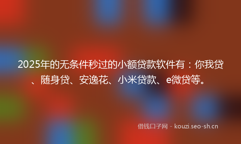 2025年的无条件秒过的小额贷款软件有：你我贷、随身贷、安逸花、小米贷款、e微贷等。