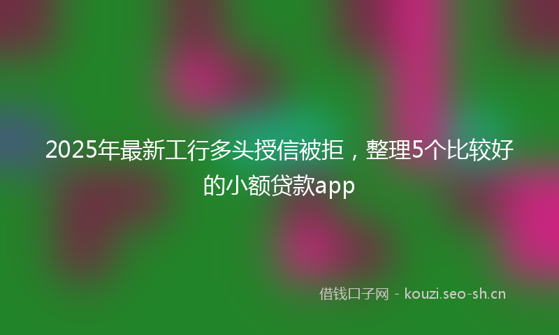2025年最新工行多头授信被拒，整理5个比较好的小额贷款app