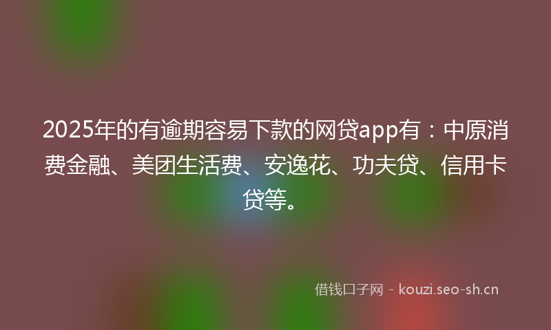 2025年的有逾期容易下款的网贷app有：中原消费金融、美团生活费、安逸花、功夫贷、信用卡贷等。