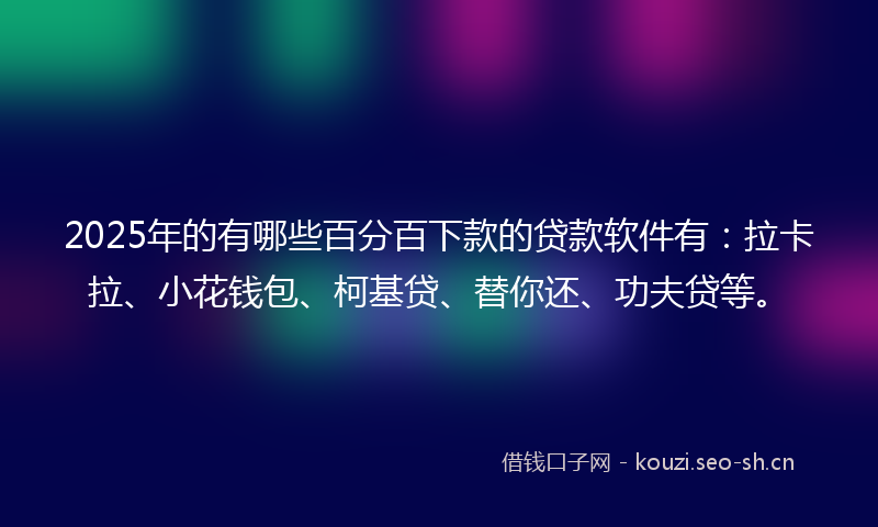 2025年的有哪些百分百下款的贷款软件有：拉卡拉、小花钱包、柯基贷、替你还、功夫贷等。