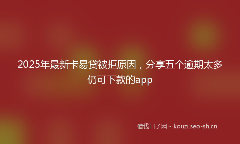 2025年最新卡易贷被拒原因，分享五个逾期太多仍可下款的app