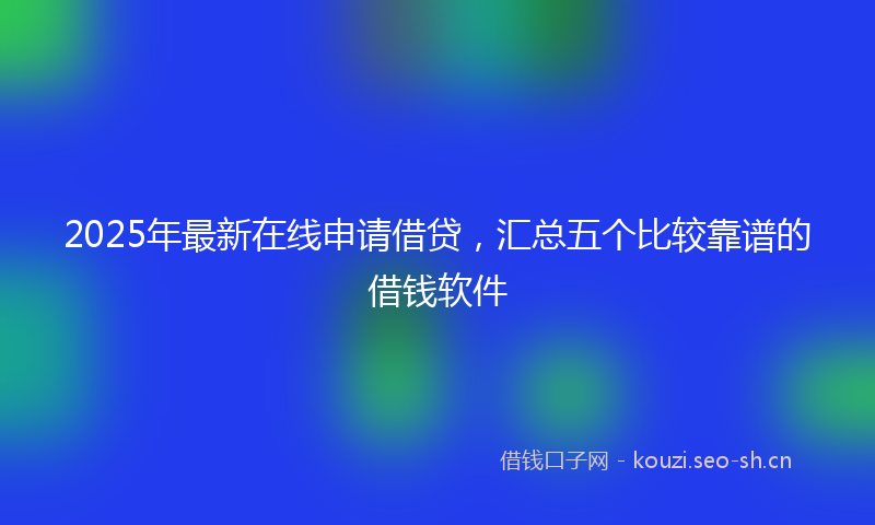 2025年最新在线申请借贷，汇总五个比较靠谱的借钱软件