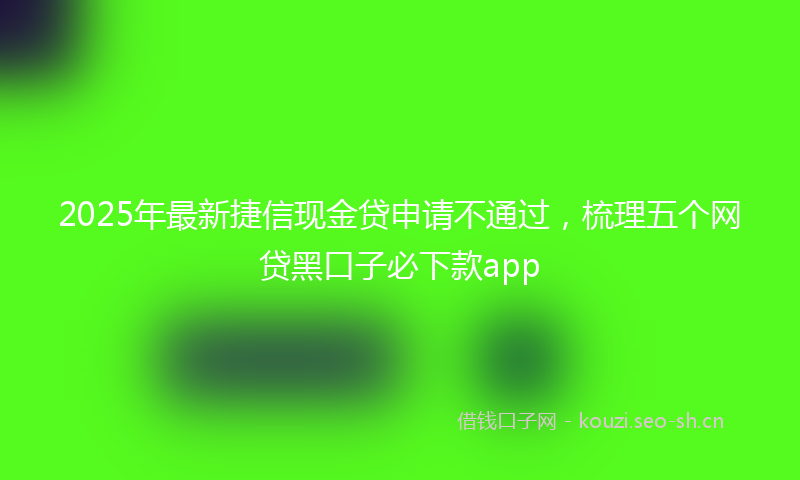 2025年最新捷信现金贷申请不通过，梳理五个网贷黑口子必下款app