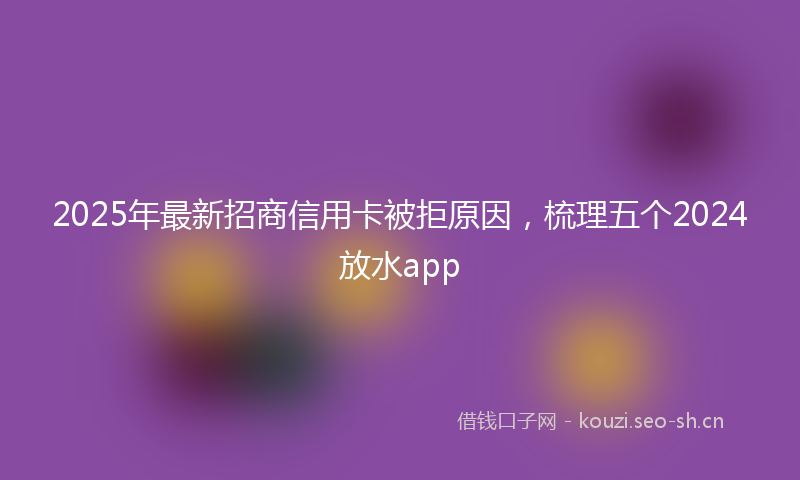 2025年最新招商信用卡被拒原因，梳理五个2024放水app