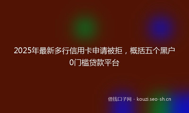 2025年最新多行信用卡申请被拒，概括五个黑户0门槛贷款平台