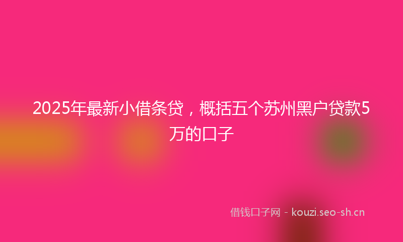 2025年最新小借条贷，概括五个苏州黑户贷款5万的口子