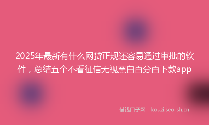 2025年最新有什么网贷正规还容易通过审批的软件，总结五个不看征信无视黑白百分百下款app