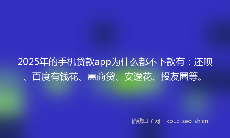2025年的手机贷款app为什么都不下款有：还呗、百度有钱花、惠商贷、安逸花、投友圈等。