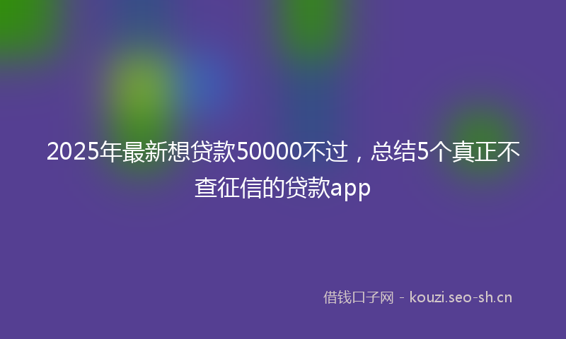 2025年最新想贷款50000不过，总结5个真正不查征信的贷款app