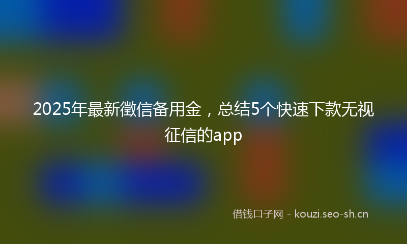 2025年最新徵信备用金，总结5个快速下款无视征信的app