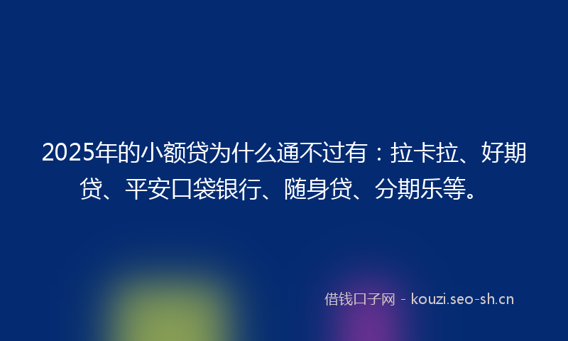 2025年的小额贷为什么通不过有：拉卡拉、好期贷、平安口袋银行、随身贷、分期乐等。