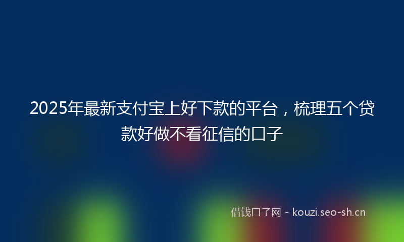 2025年最新支付宝上好下款的平台，梳理五个贷款好做不看征信的口子