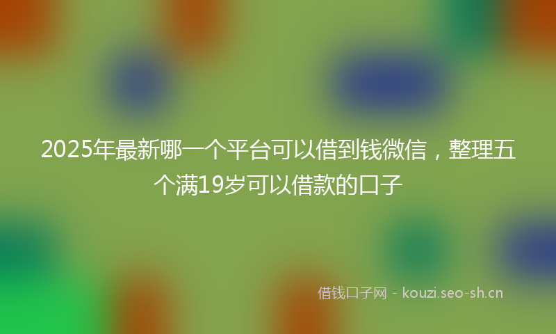 2025年最新哪一个平台可以借到钱微信，整理五个满19岁可以借款的口子