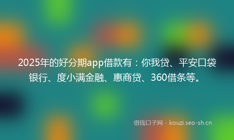 2025年的好分期app借款有：你我贷、平安口袋银行、度小满金融、惠商贷、360借条等。