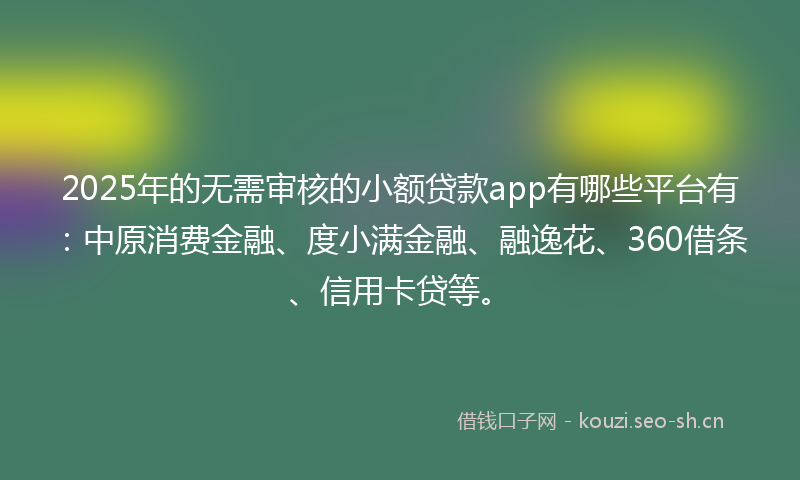 2025年的无需审核的小额贷款app有哪些平台有：中原消费金融、度小满金融、融逸花、360借条、信用卡贷等。