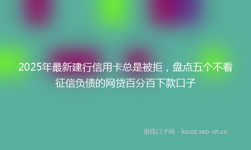 2025年最新建行信用卡总是被拒，盘点五个不看征信负债的网贷百分百下款口子