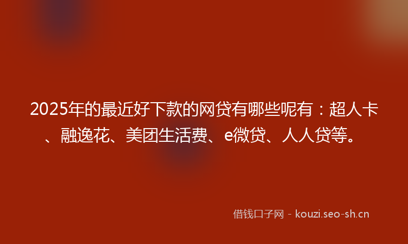 2025年的最近好下款的网贷有哪些呢有：超人卡、融逸花、美团生活费、e微贷、人人贷等。