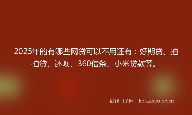2025年的有哪些网贷可以不用还有：好期贷、拍拍贷、还呗、360借条、小米贷款等。