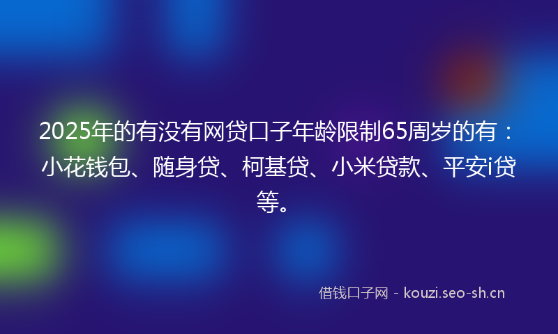 2025年的有没有网贷口子年龄限制65周岁的有：小花钱包、随身贷、柯基贷、小米贷款、平安i贷等。