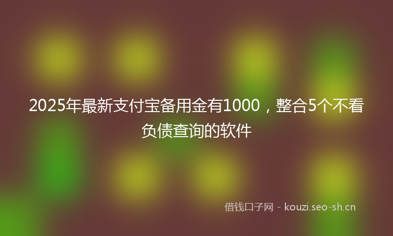 2025年最新支付宝备用金有1000，整合5个不看负债查询的软件