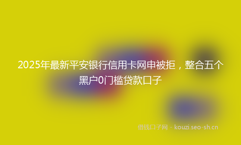 2025年最新平安银行信用卡网申被拒，整合五个黑户0门槛贷款口子