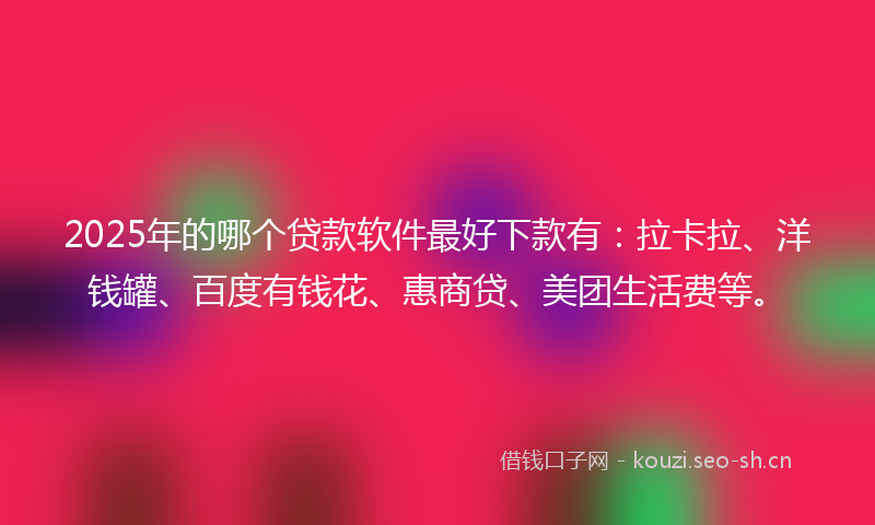 2025年的哪个贷款软件最好下款有：拉卡拉、洋钱罐、百度有钱花、惠商贷、美团生活费等。