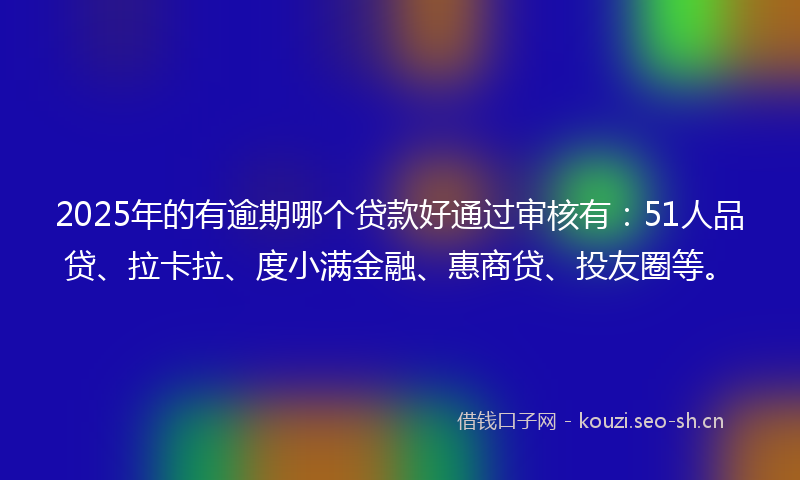 2025年的有逾期哪个贷款好通过审核有：51人品贷、拉卡拉、度小满金融、惠商贷、投友圈等。